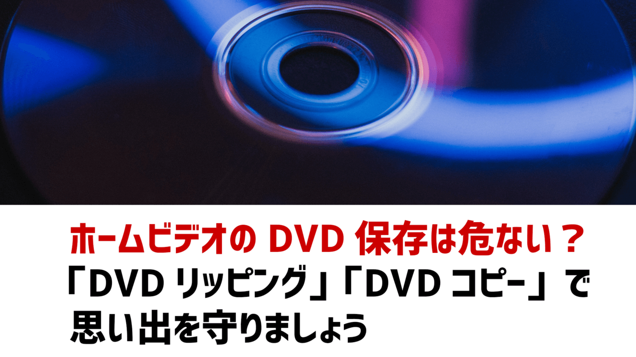 ホームビデオのDVD保存は危ない？ 「DVDリッピング」「DVDコピー」で 思い出を守りましょう